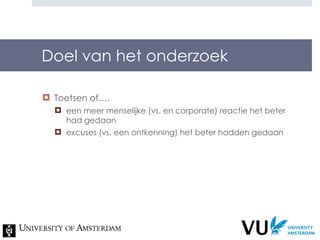 Doel van het onderzoek Toetsen of…. een meer menselijke (vs. en corporate) reactie het beter had gedaan excuses (vs. een ontkenning) het beter hadden gedaan  