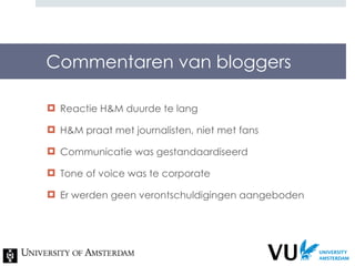 Commentaren van bloggers Reactie H&M duurde te lang H&M praat met journalisten, niet met fans Communicatie was gestandaardiseerd Tone of voice was te corporate Er werden geen verontschuldigingen aangeboden  