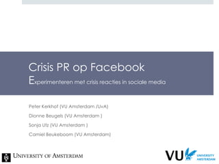 Crisis PR op Facebook E xperimenteren met crisis reacties in sociale media Peter Kerkhof (VU Amsterdam /UvA) Dionne Beugels (VU Amsterdam ) Sonja Utz (VU Amsterdam ) Camiel Beukeboom (VU Amsterdam) 