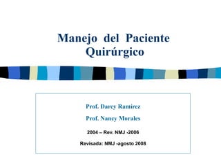 Manejo  del  Paciente   Quirúrgico Prof. Darcy Ramírez Prof. Nancy Morales 2004 – Rev. NMJ -2006 Revisada: NMJ -agosto 2008 