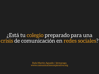 ¿Está tu colegio preparado para una
crisis de comunicación en redes sociales?
Rafa Martín Aguado / @rmaragu
www.comunicacioncorporativa.org
 