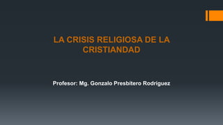 LA CRISIS RELIGIOSA DE LA
CRISTIANDAD
Profesor: Mg. Gonzalo Presbítero Rodríguez
 