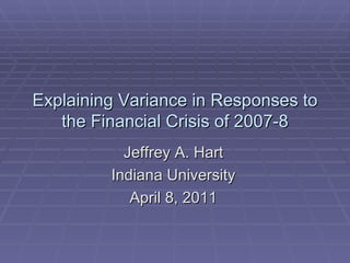 Explaining Variance in Responses to the Financial Crisis of 2007-8 Jeffrey A. Hart Indiana University April 8, 2011 