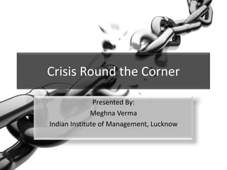 Crisis Round the Corner
Presented By:
Meghna Verma
Indian Institute of Management, Lucknow

 