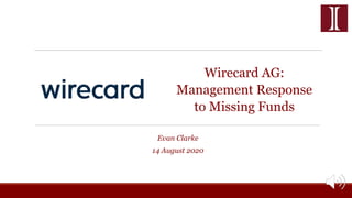 Wirecard AG:
Management Response
to Missing Funds
Evan Clarke
14 August 2020
 