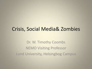 Crisis, Social Media& Zombies
Dr. W. Timothy Coombs
NEMO Visiting Professor
Lund University, Helsingbog Campus

 