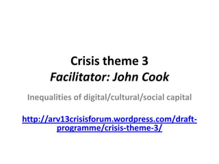 Crisis theme 3
       Facilitator: John Cook
 Inequalities of digital/cultural/social capital

http://arv13crisisforum.wordpress.com/draft-
         programme/crisis-theme-3/
 