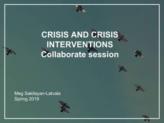 CRISIS AND CRISIS
INTERVENTIONS
Collaborate session
Meg Sakilayan-Latvala
Spring 2019
 