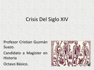 Crisis Del Siglo XIV
Profesor Cristian Guzmán
Suazo.
Candidato a Magister en
Historia
Octavo Básico.
 