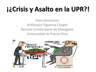 ¡¿Crisis y Asalto en la UPR?!
               Foro Decisional
         Anfiteatro Figueroa Chapel
     Recinto Universitario de Mayagüez
        Universidad de Puerto Rico
 