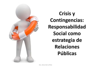 Crisis y
Contingencias:
Responsabilidad
Social como
estrategia de
Relaciones
Públicas
Dra. Alicia De la Peña
 