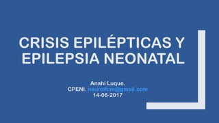 CRISIS EPILÉPTICAS Y
EPILEPSIA NEONATAL
Anahí Luque.
CPENI. neuroifcm@gmail.com
14-06-2017
 