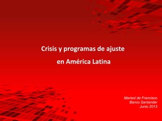 1
Crisis y programas de ajuste
en América Latina
Marisol de Francisco
Banco Santander
Junio 2013
 