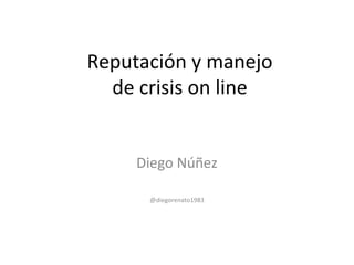 Reputación y manejo
de crisis on line
Diego Núñez
@diegorenato1983
 
