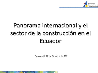 Panorama internacional y el sector de la construcción en el Ecuador Guayaquil, 11 de Octubre de 2011 