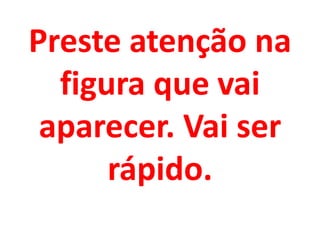 Preste atenção na
figura que vai
aparecer. Vai ser
rápido.
 