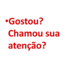 •Gostou?
Chamou sua
atenção?
 