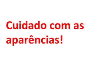 Cuidado com as
aparências!
 