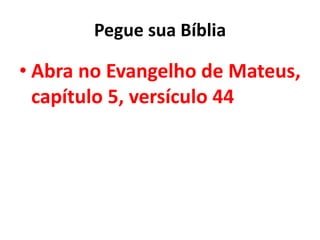 Pegue sua Bíblia
• Abra no Evangelho de Mateus,
capítulo 5, versículo 44
 