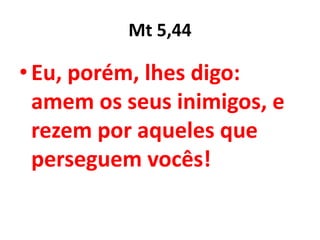 Mt 5,44
•Eu, porém, lhes digo:
amem os seus inimigos, e
rezem por aqueles que
perseguem vocês!
 