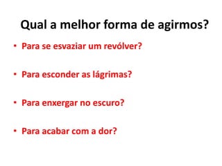 • Para se esvaziar um revólver?
• Para esconder as lágrimas?
• Para enxergar no escuro?
• Para acabar com a dor?
Qual a melhor forma de agirmos?
 