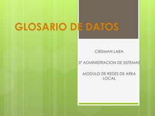 GLOSARIO DE DATOS
CRISMAN LARA
3º ADMINISTRACION DE SISTEMAS
MODULO DE REDES DE AREA
LOCAL
 