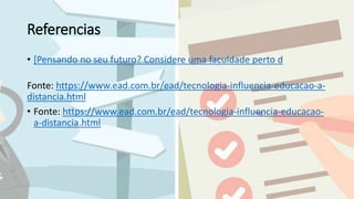 Referencias
• [Pensando no seu futuro? Considere uma faculdade perto d
Fonte: https://www.ead.com.br/ead/tecnologia-influencia-educacao-a-
distancia.html
• Fonte: https://www.ead.com.br/ead/tecnologia-influencia-educacao-
a-distancia.html
 