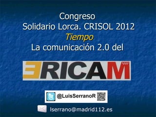 Congreso
Solidario Lorca. CRISOL 2012
           Tiempo
  La comunicación 2.0 del




      lserrano@madrid112.es
 