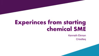 Experinces from starting
chemical SME
Kenneth Ekman
Crisolteq
 