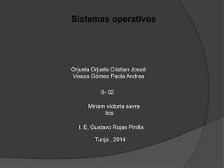 Sistemas operativos
Orjuela Orjuela Cristian Josué
Viasus Gómez Paola Andrea
Miriam victoria sierra
tics
8- 02
I. E. Gustavo Rojas Pinilla
Tunja , 2014
 