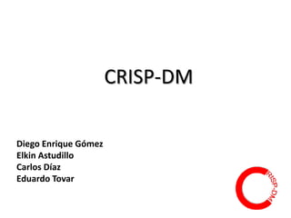CRISP-DM Diego Enrique Gómez Elkin Astudillo  Carlos Díaz Eduardo Tovar 