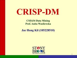 1
CRISP-DM
CSE634 Data Mining
Prof. Anita Wasilewska
Jae Hong Kil (105228510)
 