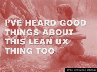 I’VE HEARD GOOD
THINGS ABOUT
THIS LEAN UX
THING TOO
@jboogie@neo_innovation || @jboogie
 