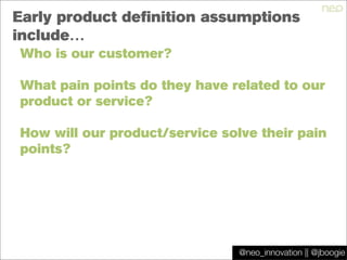 @jboogie
Early product definition assumptions
include…
Who is our customer?
What pain points do they have related to our
product or service?
How will our product/service solve their pain
points?
@neo_innovation || @jboogie
 