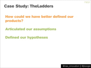 @jboogie
Case Study: TheLadders
How could we have better defined our
products?
Articulated our assumptions
Defined our hypotheses
@neo_innovation || @jboogie
 