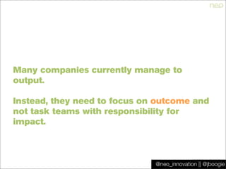 @jboogie
Many companies currently manage to
output.
Instead, they need to focus on outcome and
not task teams with respons...