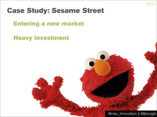 @jboogie
Case Study: Sesame Street
Entering a new market
Heavy investment
@neo_innovation || @jboogie
 