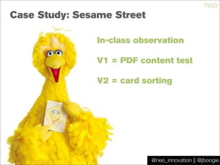 @jboogie
Case Study: Sesame Street
In-class observation
V1 = PDF content test
V2 = card sorting
@neo_innovation || @jboogie
 