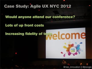 @jboogie
Case Study: Agile UX NYC 2012
Would anyone attend our conference?
Lots of up front costs
Increasing fidelity of tests
@neo_innovation || @jboogie
 
