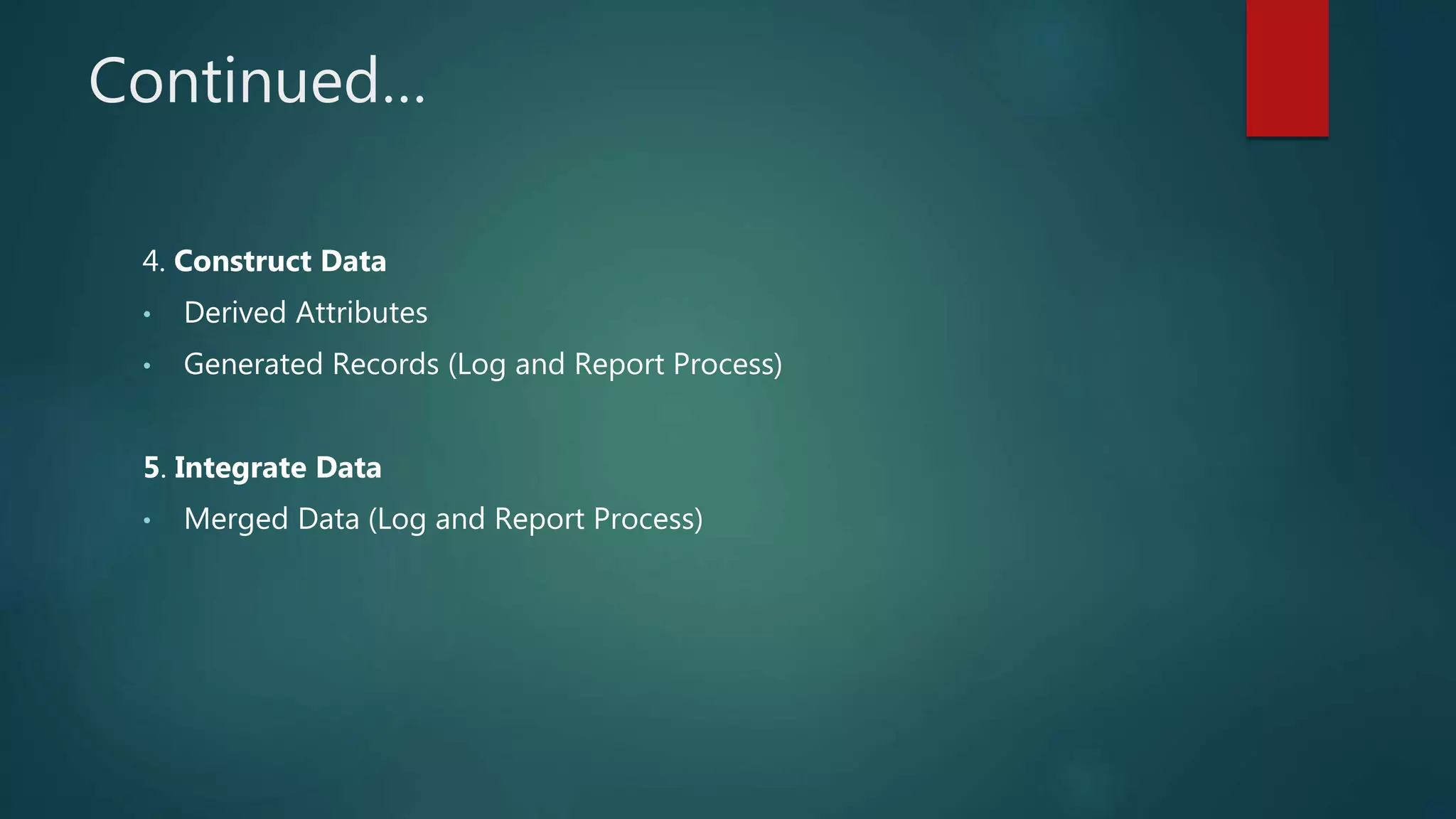 Continued…
4. Construct Data
• Derived Attributes
• Generated Records (Log and Report Process)
5. Integrate Data
• Merged Data (Log and Report Process)
 