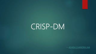 CRISP-DM
-- ASHISH CHANDRA JHA
 