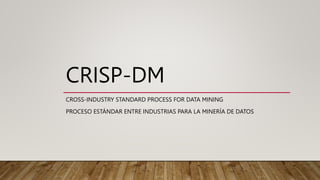 CRISP-DM
CROSS-INDUSTRY STANDARD PROCESS FOR DATA MINING
PROCESO ESTÁNDAR ENTRE INDUSTRIAS PARA LA MINERÍA DE DATOS
 