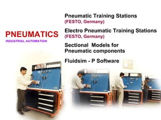 Pneumatic Training Stations
                        (FESTO, Germany)

                        Electro Pneumatic Training Stations
PNEUMATICS              (FESTO, Germany)
INDUSTRIAL AUTOMATION
                        Sectional Models for
                        Pneumatic components
                        Fluidsim - P Software
 