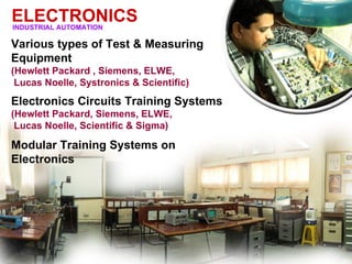 ELECTRONICS
INDUSTRIAL AUTOMATION

Various types of Test & Measuring
Equipment
(Hewlett Packard , Siemens, ELWE,
 Lucas Noelle, Systronics & Scientific)
Electronics Circuits Training Systems
(Hewlett Packard, Siemens, ELWE,
 Lucas Noelle, Scientific & Sigma)

Modular Training Systems on
Electronics
 