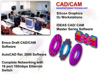 CAD/CAM
                             MANUFACTURING TECHNOLOGY

                             Silicon Graphics
                             O2 Workstations

                             IDEAS CAD/ CAM
                             Master Series Software



Emco Draft CAD/CAM
Software

AutoCAD Rel. 2000 Software

Complete Networking with
16 port 100mbps Ethernet
Switch
 