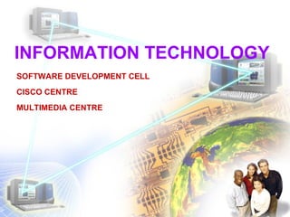 INFORMATION TECHNOLOGY
SOFTWARE DEVELOPMENT CELL
CISCO CENTRE
MULTIMEDIA CENTRE
 