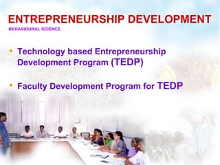 ENTREPRENEURSHIP DEVELOPMENT
BEHAVIOURAL SCIENCE




• Technology based Entrepreneurship
   Development Program (TEDP)

• Faculty Development Program for TEDP
 