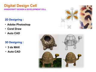 Digital Design Cell
HANDICRAFT DESIGN & DEVELOPMENT CELL




2D Designing :
• Adobe Photoshop
• Corel Draw
• Auto CAD


3D Designing :
 • 3 ds MAX
 • Auto CAD
 