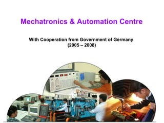 Mechatronics & Automation Centre

  With Cooperation from Government of Germany
                  (2005 – 2008)
 