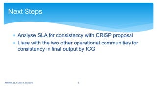  Analyse SLA for consistency with CRISP proposal
 Liase with the two other operational communities for
consistency in final output by ICG
Next Steps
16AFRINIC 22, 1 June - 5 June 2015
 
